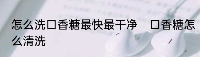 怎么洗口香糖最快最干净　口香糖怎么清洗