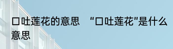 口吐莲花的意思　“口吐莲花”是什么意思