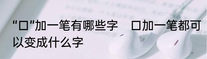 “口”加一笔有哪些字　口加一笔都可以变成什么字