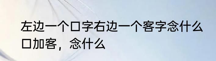 左边一个口字右边一个客字念什么　口加客，念什么