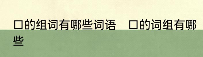 口的组词有哪些词语　口的词组有哪些