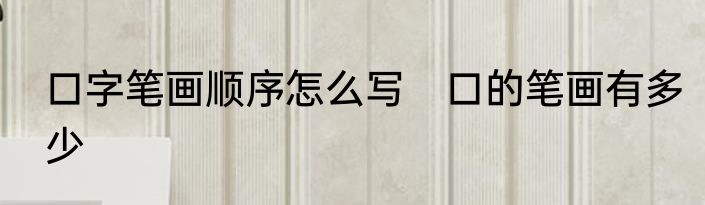 口字笔画顺序怎么写　口的笔画有多少