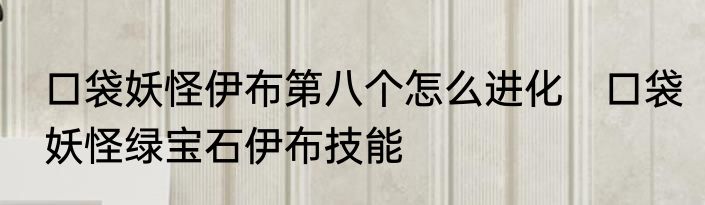 口袋妖怪伊布第八个怎么进化　口袋妖怪绿宝石伊布技能