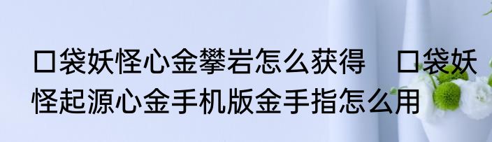 口袋妖怪心金攀岩怎么获得　口袋妖怪起源心金手机版金手指怎么用