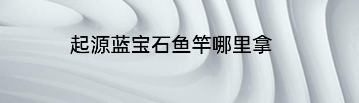 起源蓝宝石鱼竿哪里拿