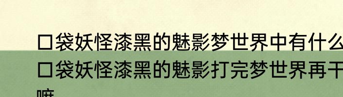 口袋妖怪漆黑的魅影梦世界中有什么　口袋妖怪漆黑的魅影打完梦世界再干嘛