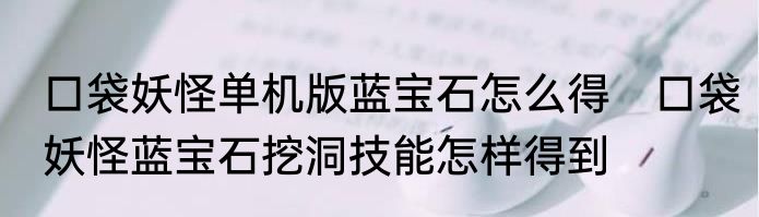 口袋妖怪单机版蓝宝石怎么得　口袋妖怪蓝宝石挖洞技能怎样得到