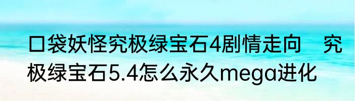 口袋妖怪究极绿宝石4剧情走向　究极绿宝石5.4怎么永久mega进化