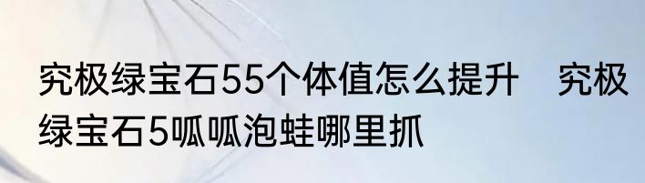 究极绿宝石55个体值怎么提升　究极绿宝石5呱呱泡蛙哪里抓