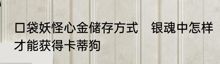口袋妖怪心金储存方式　银魂中怎样才能获得卡蒂狗
