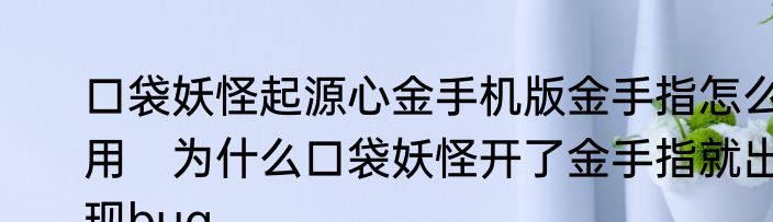 口袋妖怪起源心金手机版金手指怎么用　为什么口袋妖怪开了金手指就出现bug