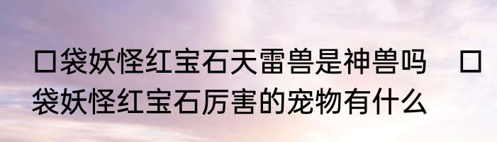 口袋妖怪红宝石天雷兽是神兽吗　口袋妖怪红宝石厉害的宠物有什么