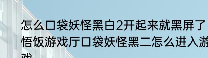 怎么口袋妖怪黑白2开起来就黑屏了　悟饭游戏厅口袋妖怪黑二怎么进入游戏