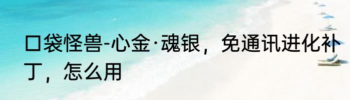口袋怪兽-心金·魂银，免通讯进化补丁，怎么用