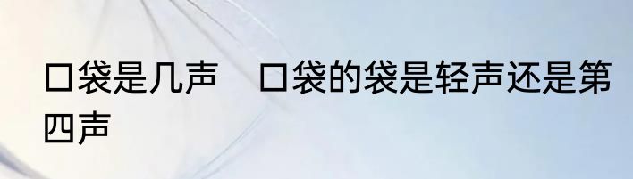 口袋是几声　口袋的袋是轻声还是第四声