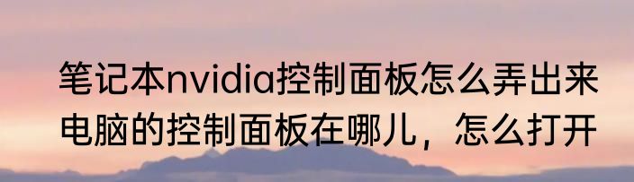 笔记本nvidia控制面板怎么弄出来　电脑的控制面板在哪儿，怎么打开