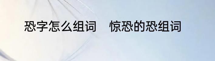 恐字怎么组词　惊恐的恐组词