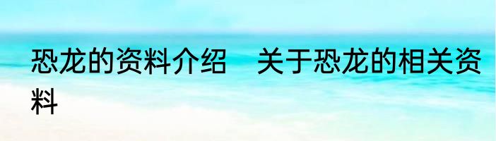 恐龙的资料介绍　关于恐龙的相关资料