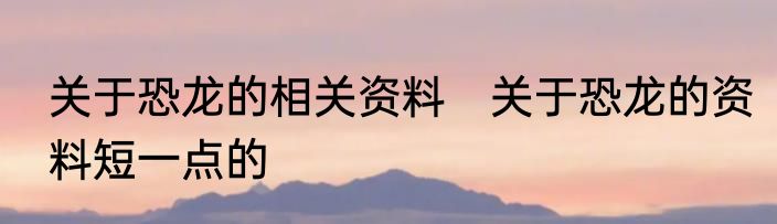 关于恐龙的相关资料　关于恐龙的资料短一点的