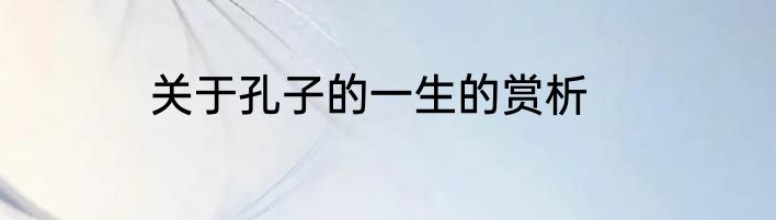关于孔子的一生的赏析