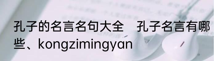 孔子的名言名句大全　孔子名言有哪些、kongzimingyan