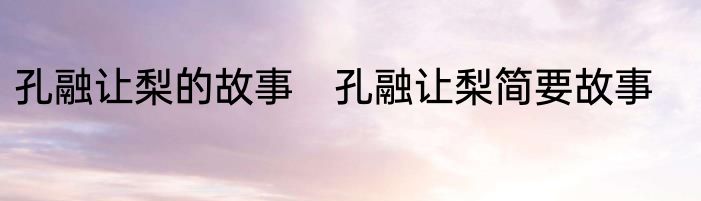 孔融让梨的故事　孔融让梨简要故事