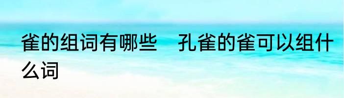 雀的组词有哪些　孔雀的雀可以组什么词