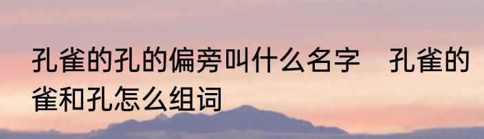 孔雀的孔的偏旁叫什么名字　孔雀的雀和孔怎么组词