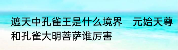 遮天中孔雀王是什么境界　元始天尊和孔雀大明菩萨谁厉害
