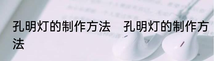 孔明灯的制作方法　孔明灯的制作方法