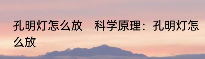 孔明灯怎么放　科学原理：孔明灯怎么放