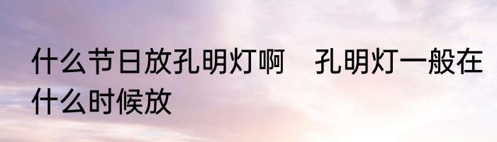 什么节日放孔明灯啊　孔明灯一般在什么时候放