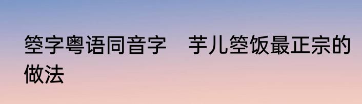 箜字粤语同音字　芋儿箜饭最正宗的做法