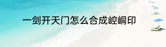 一剑开天门怎么合成崆峒印