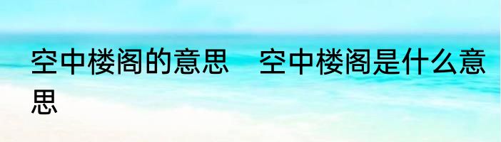 空中楼阁的意思　空中楼阁是什么意思