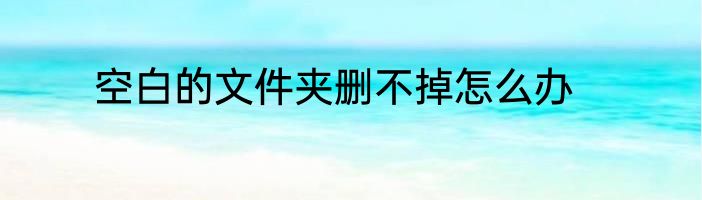 空白的文件夹删不掉怎么办