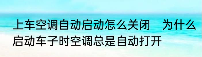 上车空调自动启动怎么关闭　为什么启动车子时空调总是自动打开