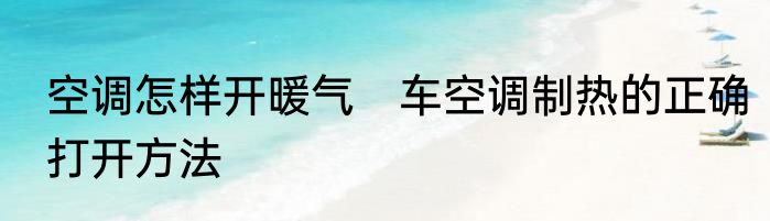 空调怎样开暖气　车空调制热的正确打开方法