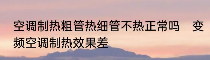 空调制热粗管热细管不热正常吗　变频空调制热效果差