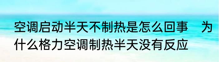 空调启动半天不制热是怎么回事　为什么格力空调制热半天没有反应