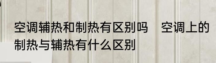 空调辅热和制热有区别吗　空调上的制热与辅热有什么区别