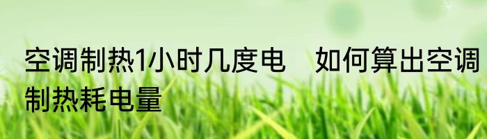 空调制热1小时几度电　如何算出空调制热耗电量