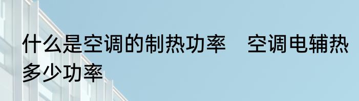 什么是空调的制热功率　空调电辅热多少功率