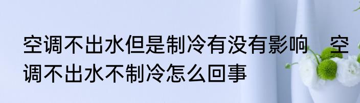 空调不出水但是制冷有没有影响　空调不出水不制冷怎么回事