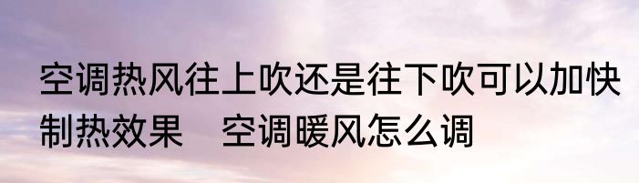 空调热风往上吹还是往下吹可以加快制热效果　空调暖风怎么调
