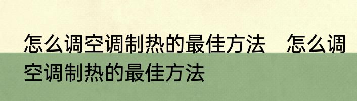怎么调空调制热的最佳方法　怎么调空调制热的最佳方法