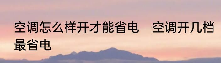 空调怎么样开才能省电　空调开几档最省电