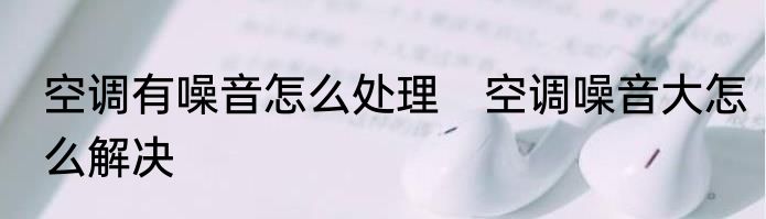 空调有噪音怎么处理　空调噪音大怎么解决