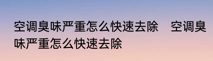 空调臭味严重怎么快速去除　空调臭味严重怎么快速去除