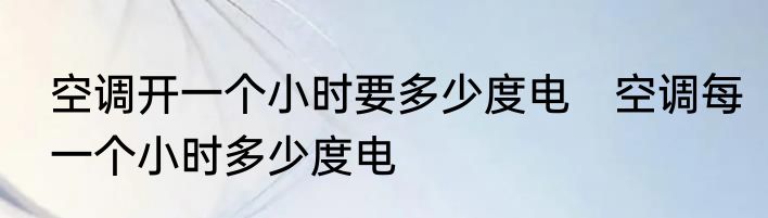 空调开一个小时要多少度电　空调每一个小时多少度电